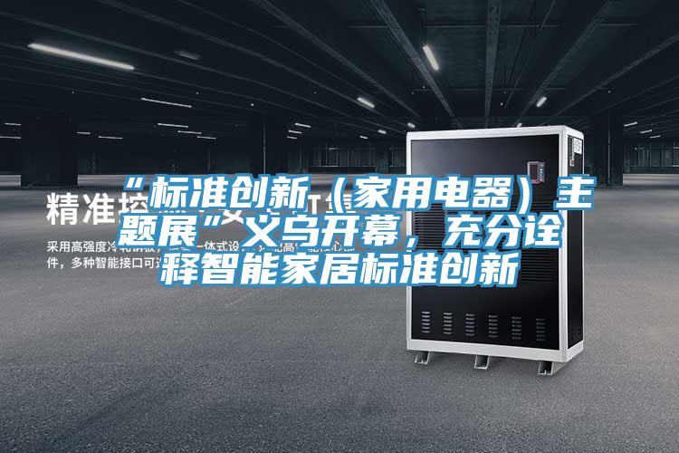 “標準創(chuàng)新（家用電器）主題展”義烏開幕，充分詮釋智能家居標準創(chuàng)新
