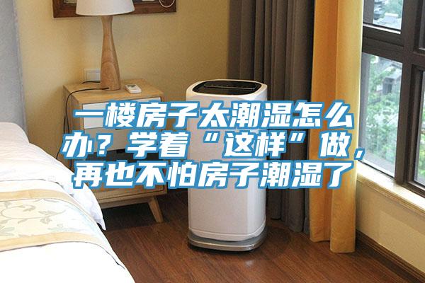 一樓房子太潮濕怎么辦？學(xué)著“這樣”做，再也不怕房子潮濕了