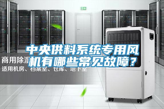 中央供料系統(tǒng)專用風機有哪些常見故障？