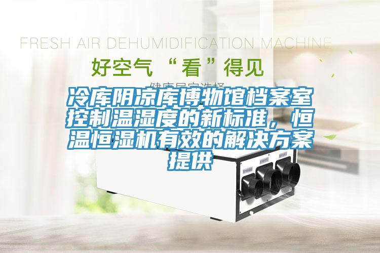 冷庫陰涼庫博物館檔案室控制溫濕度的新標(biāo)準(zhǔn)，恒溫恒濕機(jī)有效的解決方案提供