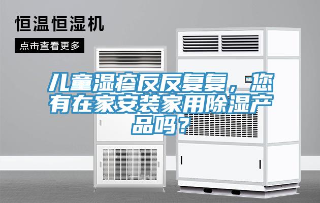 兒童濕疹反反復(fù)復(fù)，您有在家安裝家用除濕產(chǎn)品嗎？