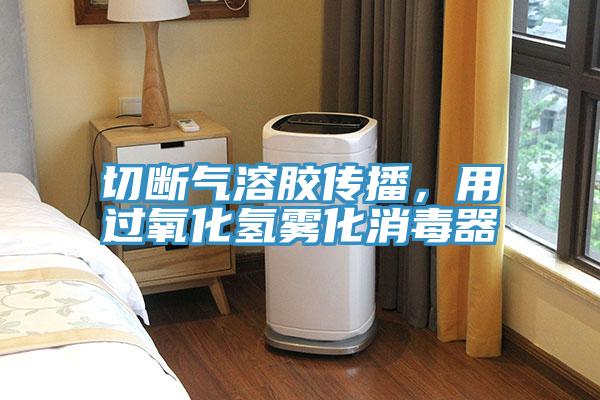 切斷氣溶膠傳播，用過氧化氫霧化消毒器