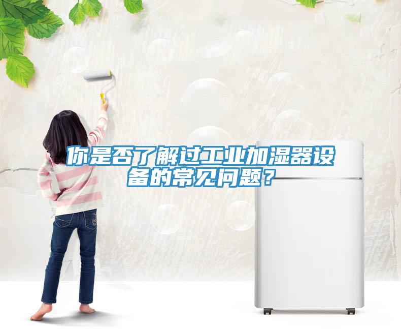 你是否了解過工業(yè)加濕器設(shè)備的常見問題？