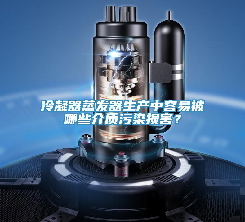 冷凝器蒸發(fā)器生產中容易被哪些介質污染損害？