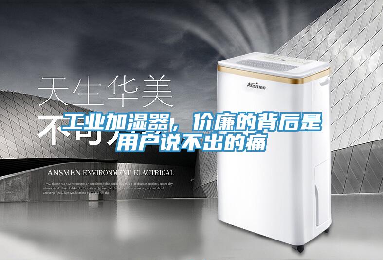 工業(yè)加濕器，價廉的背后是用戶說不出的痛