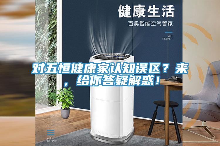 對五恒健康家認知誤區(qū)？來，給你答疑解惑！