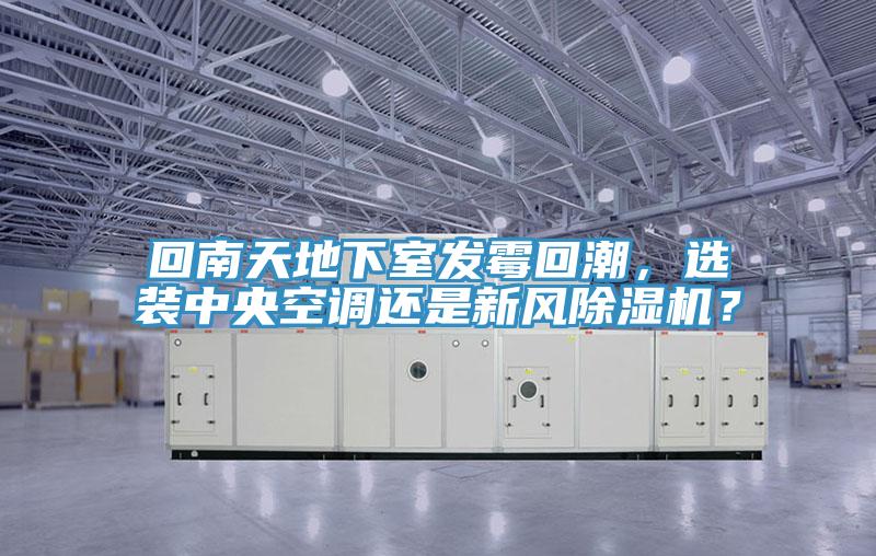 回南天地下室發(fā)霉回潮，選裝中央空調(diào)還是新風(fēng)除濕機(jī)？