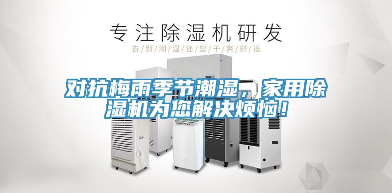 對抗梅雨季節(jié)潮濕，家用除濕機為您解決煩惱！
