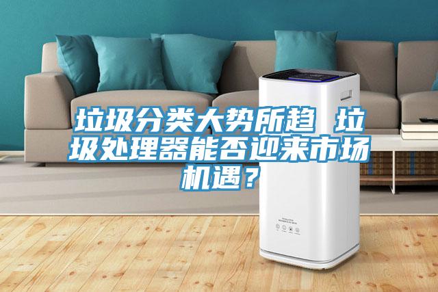 垃圾分類大勢(shì)所趨 垃圾處理器能否迎來(lái)市場(chǎng)機(jī)遇？