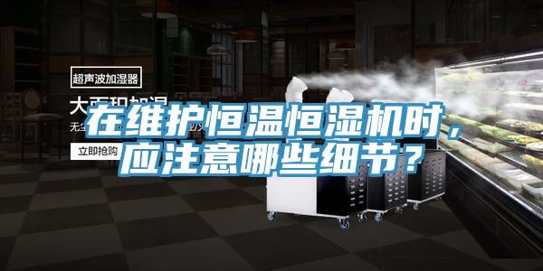 在維護(hù)恒溫恒濕機(jī)時(shí)，應(yīng)注意哪些細(xì)節(jié)？