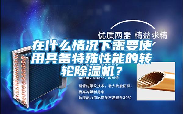 在什么情況下需要使用具備特殊性能的轉(zhuǎn)輪除濕機？