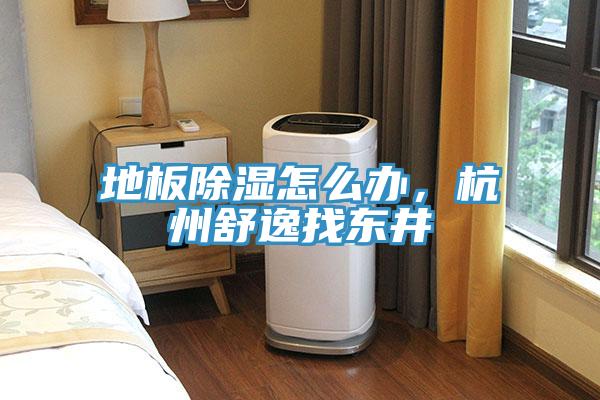 地板除濕怎么辦，杭州舒逸找東井