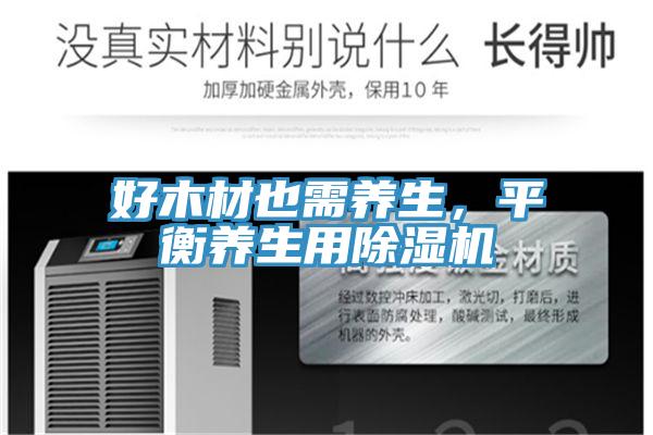 好木材也需養(yǎng)生，平衡養(yǎng)生用除濕機