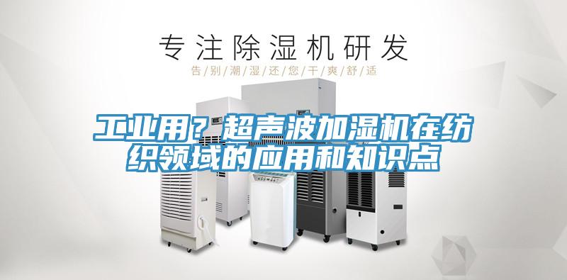 工業(yè)用？超聲波加濕機(jī)在紡織領(lǐng)域的應(yīng)用和知識點(diǎn)