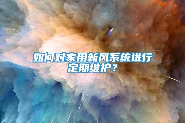 如何對家用新風(fēng)系統(tǒng)進(jìn)行定期維護(hù)？