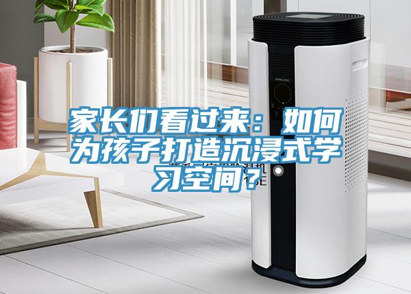 家長(zhǎng)們看過(guò)來(lái)：如何為孩子打造沉浸式學(xué)習(xí)空間？