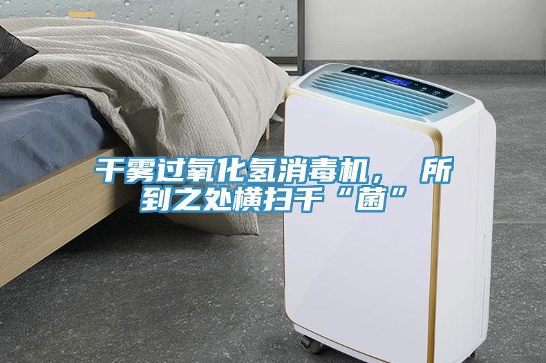 干霧過氧化氫消毒機， 所到之處橫掃千“菌”
