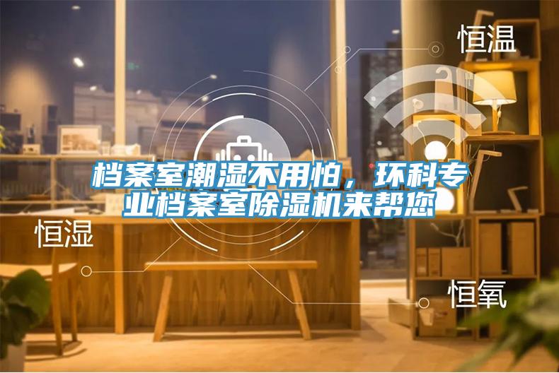 檔案室潮濕不用怕，環(huán)科專業(yè)檔案室除濕機(jī)來幫您