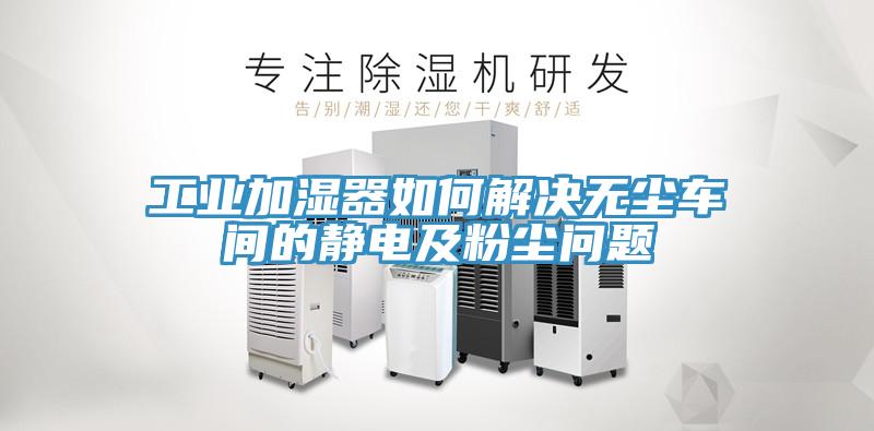 工業(yè)加濕器如何解決無(wú)塵車間的靜電及粉塵問題