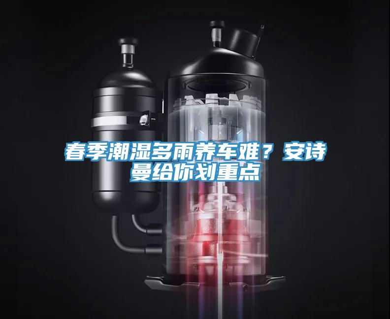 春季潮濕多雨養(yǎng)車難？安詩曼給你劃重點(diǎn)