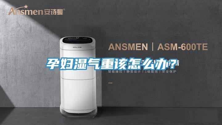 孕婦濕氣重該怎么辦？