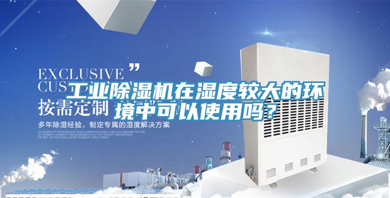 工業(yè)除濕機在濕度較大的環(huán)境中可以使用嗎？