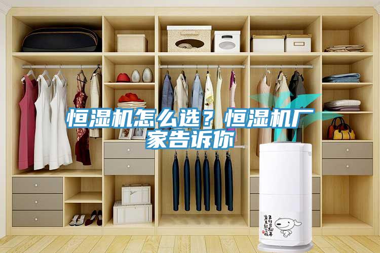 恒濕機(jī)怎么選？恒濕機(jī)廠家告訴你