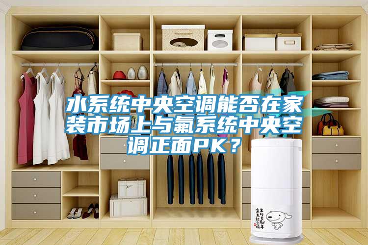 水系統(tǒng)中央空調(diào)能否在家裝市場上與氟系統(tǒng)中央空調(diào)正面PK？