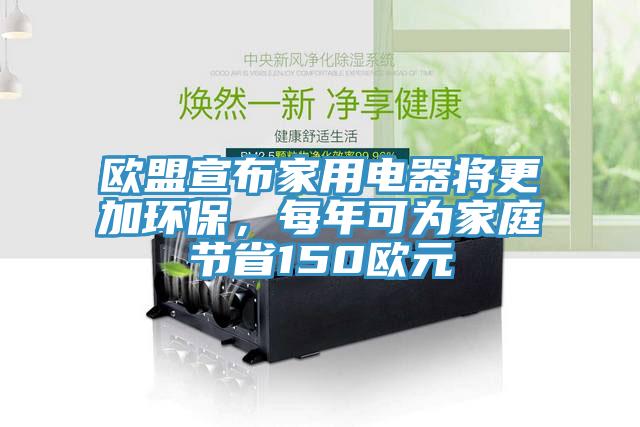 歐盟宣布家用電器將更加環(huán)保，每年可為家庭節(jié)省150歐元