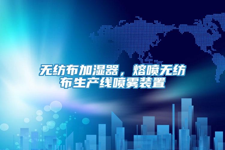 無紡布加濕器，熔噴無紡布生產(chǎn)線噴霧裝置