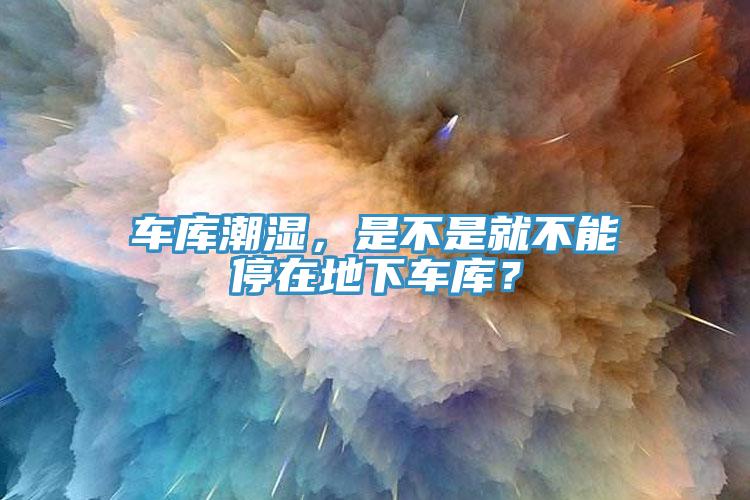 車庫潮濕，是不是就不能停在地下車庫？