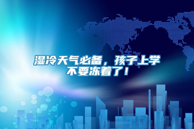 濕冷天氣必備，孩子上學不要凍著了！