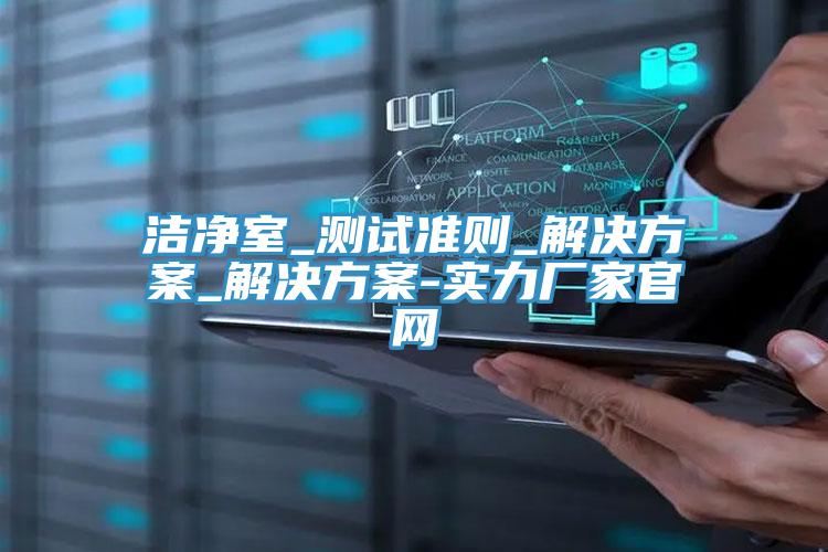潔凈室_測試準(zhǔn)則_解決方案_解決方案-實(shí)力廠家官網(wǎng)