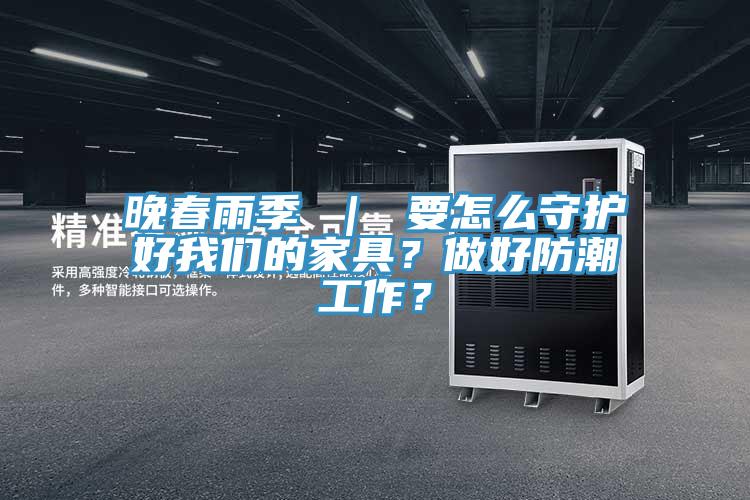 晚春雨季 ｜ 要怎么守護(hù)好我們的家具？做好防潮工作？