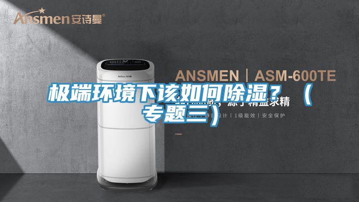 極端環(huán)境下該如何除濕？（專題三）