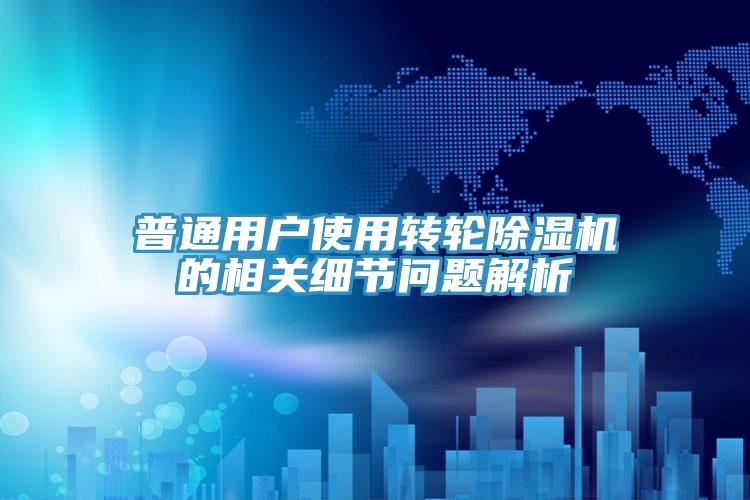 普通用戶(hù)使用轉(zhuǎn)輪除濕機(jī)的相關(guān)細(xì)節(jié)問(wèn)題解析