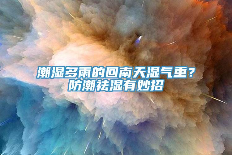 潮濕多雨的回南天濕氣重？防潮祛濕有妙招