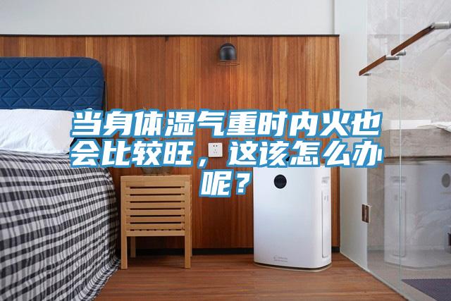 當身體濕氣重時內火也會比較旺，這該怎么辦呢？