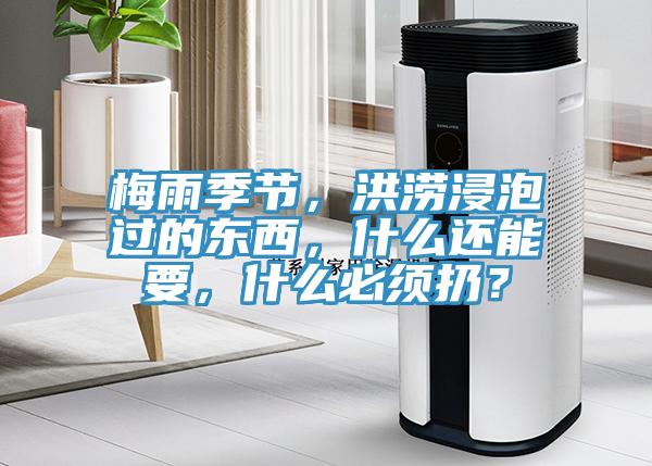 梅雨季節(jié)，洪澇浸泡過的東西，什么還能要，什么必須扔？