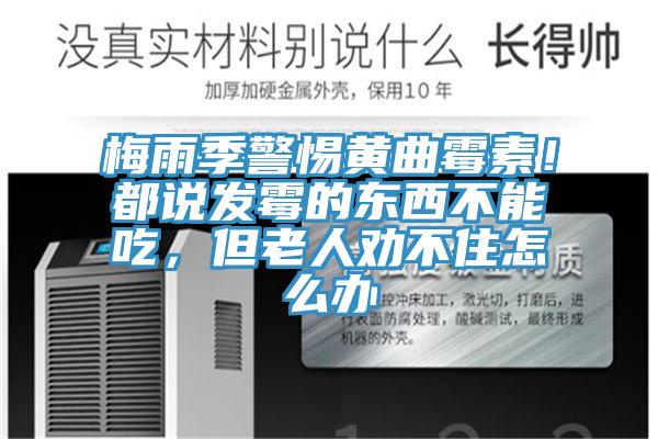 梅雨季警惕黃曲霉素！都說發(fā)霉的東西不能吃，但老人勸不住怎么辦