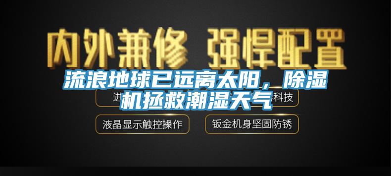流浪地球已遠離太陽，除濕機拯救潮濕天氣
