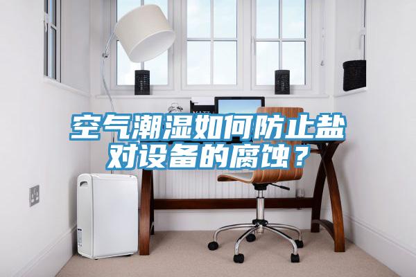 空氣潮濕如何防止鹽對設(shè)備的腐蝕？