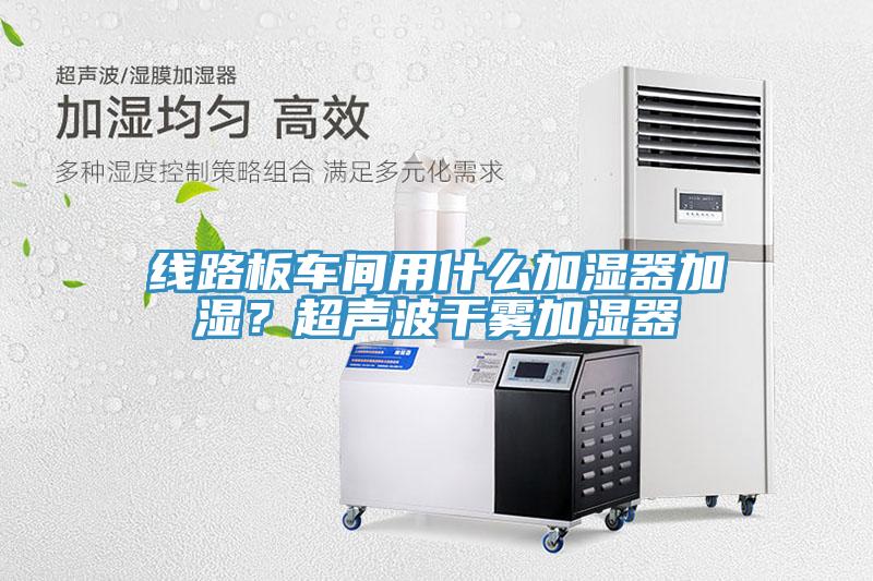 線路板車間用什么加濕器加濕？超聲波干霧加濕器