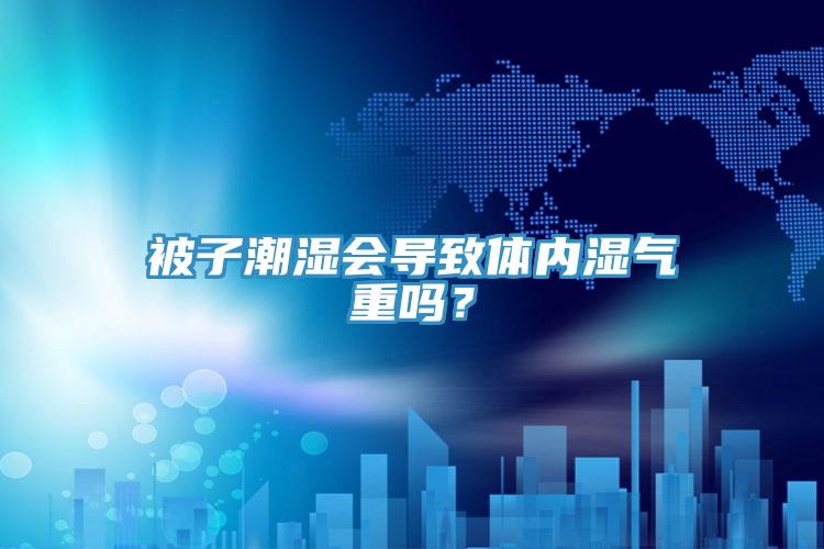 被子潮濕會(huì)導(dǎo)致體內(nèi)濕氣重嗎？