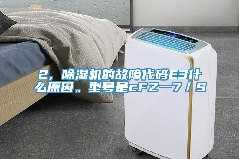 2, 除濕機(jī)的故障代碼E3什么原因。型號(hào)是cFZ一7／S
