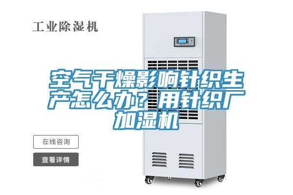空氣干燥影響針織生產(chǎn)怎么辦？用針織廠加濕機