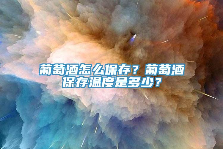 葡萄酒怎么保存？葡萄酒保存溫度是多少？