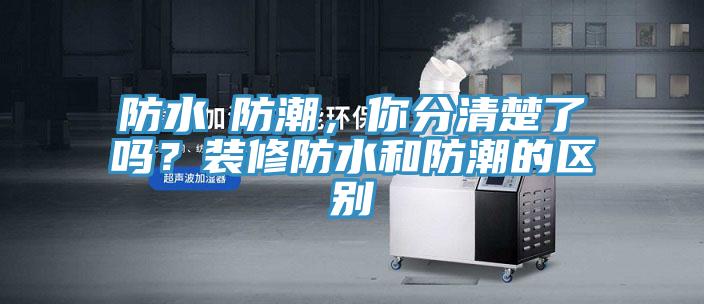 防水≠防潮，你分清楚了嗎？裝修防水和防潮的區(qū)別