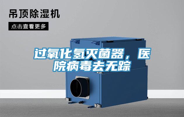 過(guò)氧化氫滅菌器，醫(yī)院病毒去無(wú)蹤