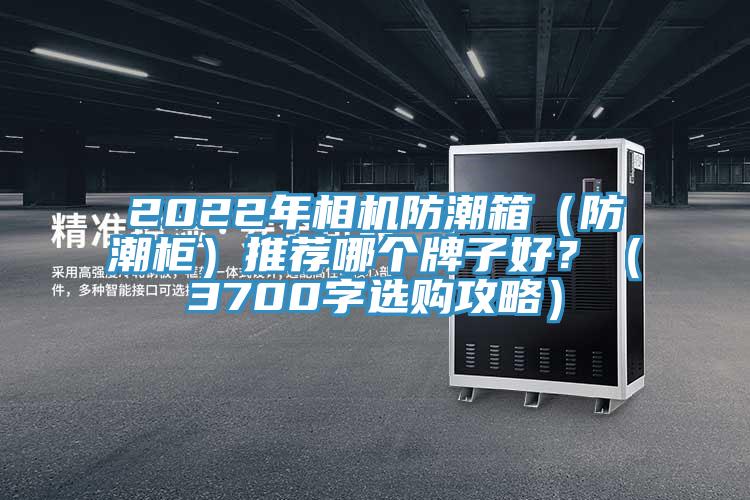 2022年相機(jī)防潮箱（防潮柜）推薦哪個牌子好？（3700字選購攻略）